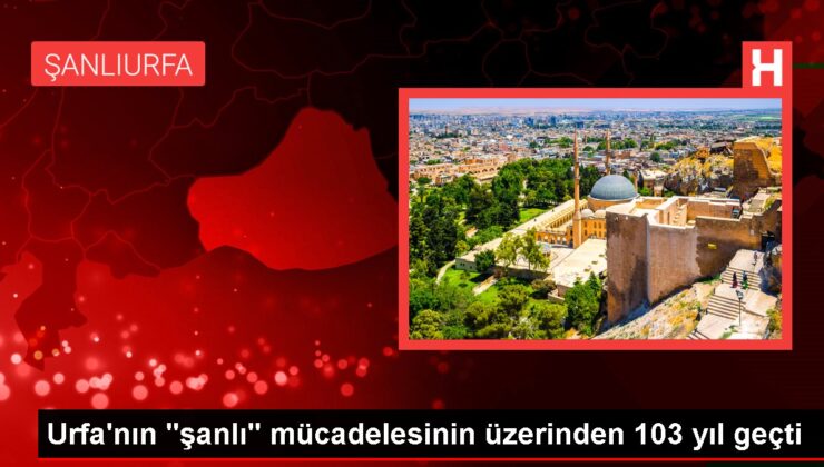 Urfa’nın “şanlı” uğraşının üzerinden 103 yıl geçti