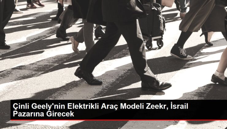 Çinli araba üreticisi Geely, İsrail’de elektrikli araç satışına başlıyor