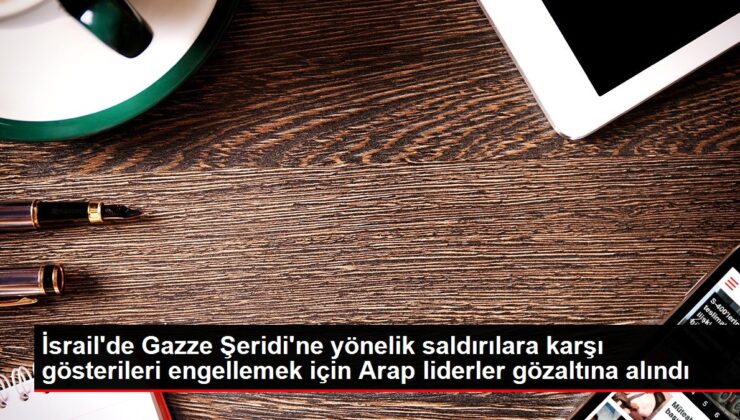 İsrail’de Gazze Şeridi’ne yönelik taarruzlara karşı şovları engellemek için Arap önderler gözaltına alındı
